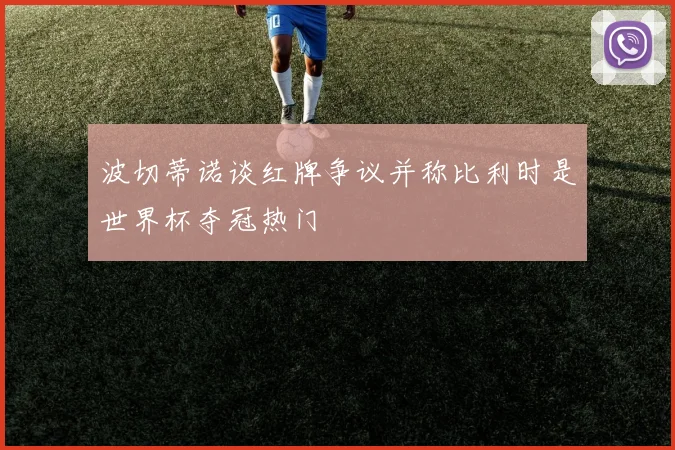 波切蒂诺谈红牌争议并称比利时是世界杯夺冠热门