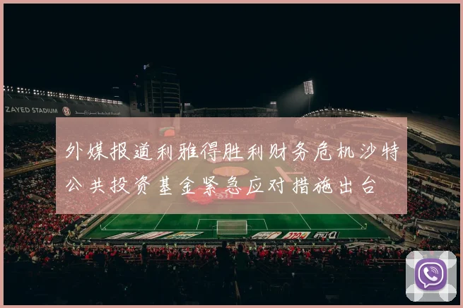 外媒报道利雅得胜利财务危机沙特公共投资基金紧急应对措施出台