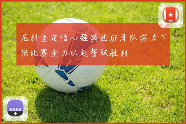 尼科坚定信心强调西班牙队实力下场比赛全力以赴誓取胜利