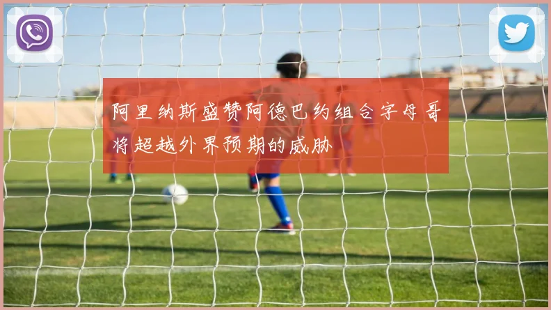 阿里纳斯盛赞阿德巴约组合字母哥将超越外界预期的威胁