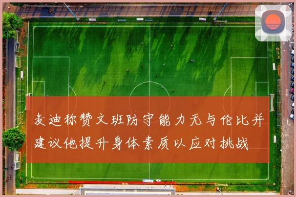 麦迪称赞文班防守能力无与伦比并建议他提升身体素质以应对挑战