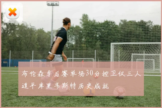 布伦森季后赛单场30分控卫仅三人追平库里韦斯特历史成就