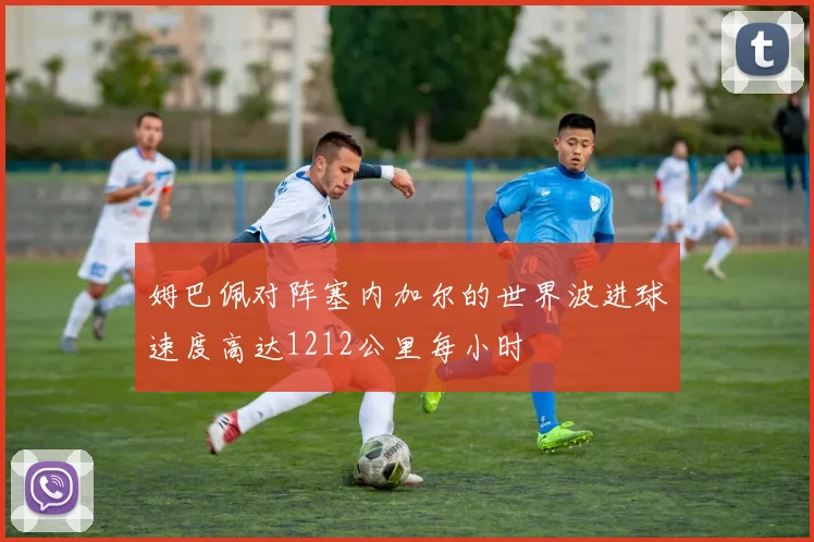 姆巴佩对阵塞内加尔的世界波进球速度高达1212公里每小时