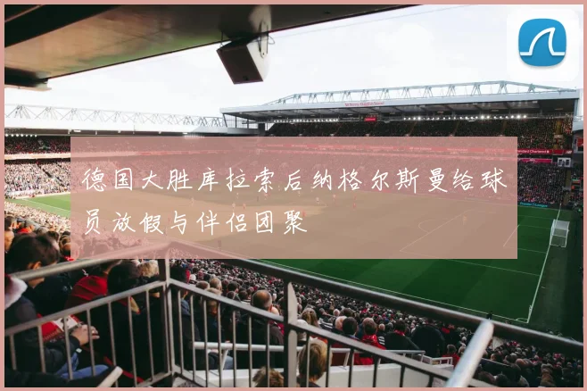 德国大胜库拉索后纳格尔斯曼给球员放假与伴侣团聚