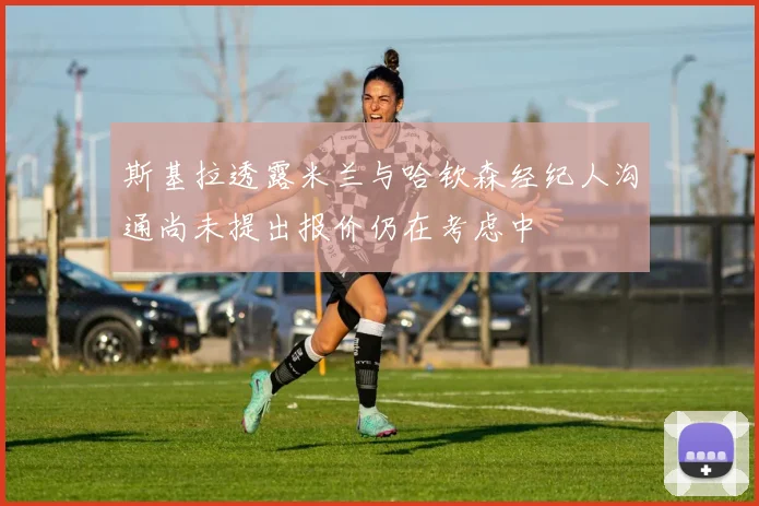 斯基拉透露米兰与哈钦森经纪人沟通尚未提出报价仍在考虑中