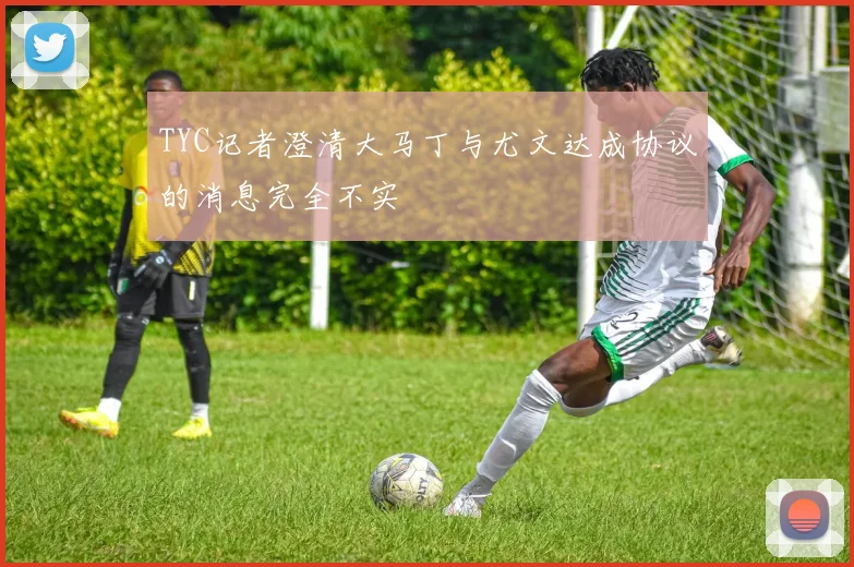 TYC记者澄清大马丁与尤文达成协议的消息完全不实