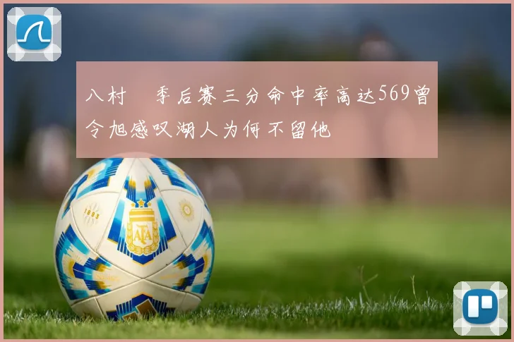 八村塁季后赛三分命中率高达569曾令旭感叹湖人为何不留他