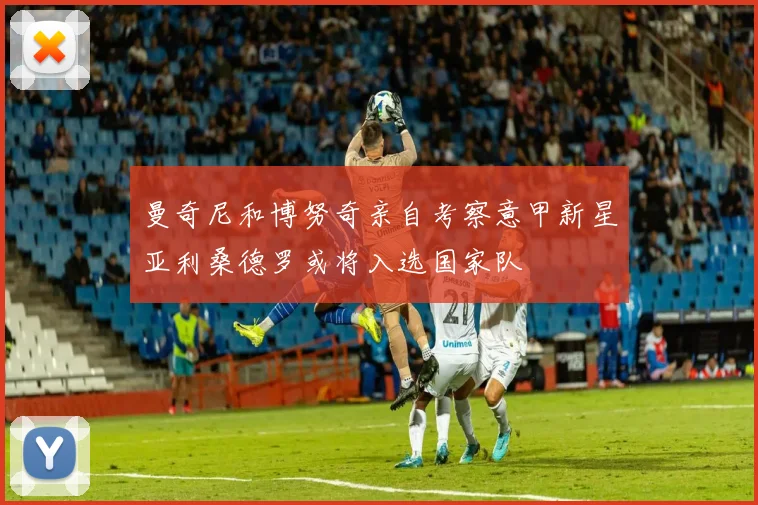 曼奇尼和博努奇亲自考察意甲新星亚利桑德罗或将入选国家队