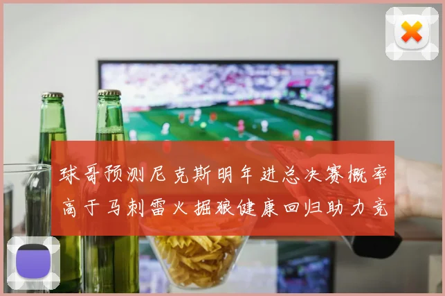 球哥预测尼克斯明年进总决赛概率高于马刺雷火掘狼健康回归助力竞争