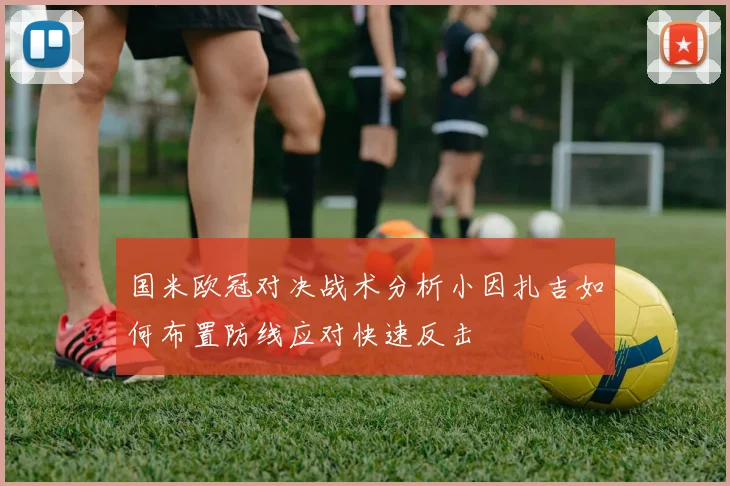 国米欧冠对决战术分析小因扎吉如何布置防线应对快速反击