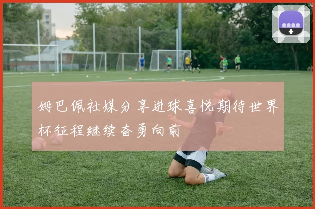 姆巴佩社媒分享进球喜悦期待世界杯征程继续奋勇向前
