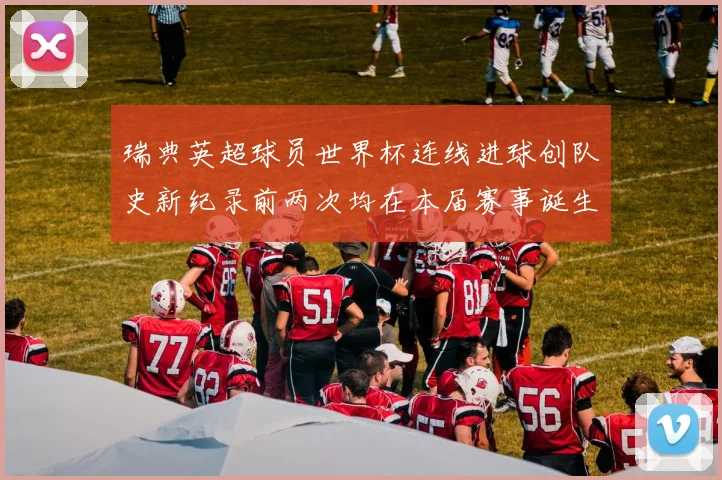 瑞典英超球员世界杯连线进球创队史新纪录前两次均在本届赛事诞生