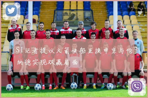 SI记者提议火箭快船互换申京与伦纳德实现双赢局面