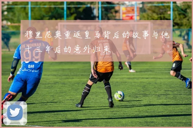 穆里尼奥重返皇马背后的故事与他十三年后的意外归来